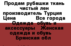 Продам рубашки,ткань чистый лен,производитель Турция › Цена ­ 1 500 - Все города Одежда, обувь и аксессуары » Женская одежда и обувь   . Брянская обл.